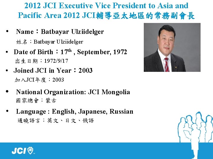 2012 JCI Executive Vice President to Asia and Pacific Area 2012 JCI輔導亞太地區的常務副會長 • Name：Batbayar