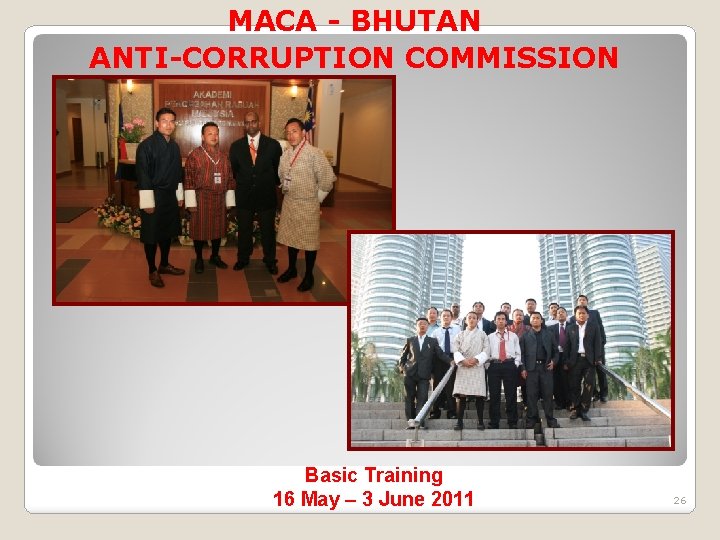 MACA - BHUTAN ANTI-CORRUPTION COMMISSION Basic Training 16 May – 3 June 2011 26 MACA - BHUTAN ANTI-CORRUPTION COMMISSION Basic Training 16 May – 3 June 2011 26