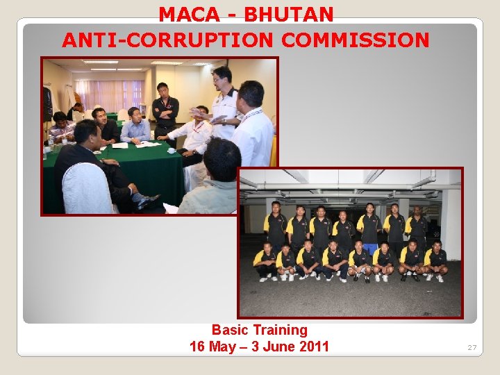 MACA - BHUTAN ANTI-CORRUPTION COMMISSION Basic Training 16 May – 3 June 2011 27
