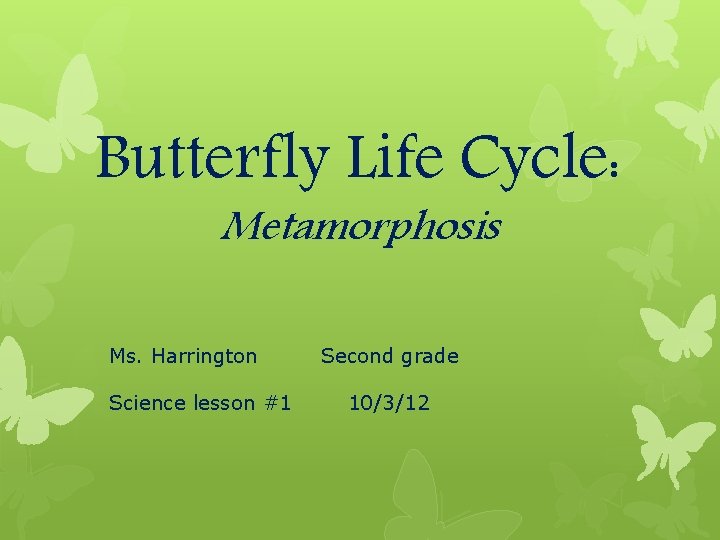 Butterfly Life Cycle: Metamorphosis Ms. Harrington Science lesson #1 Second grade 10/3/12 