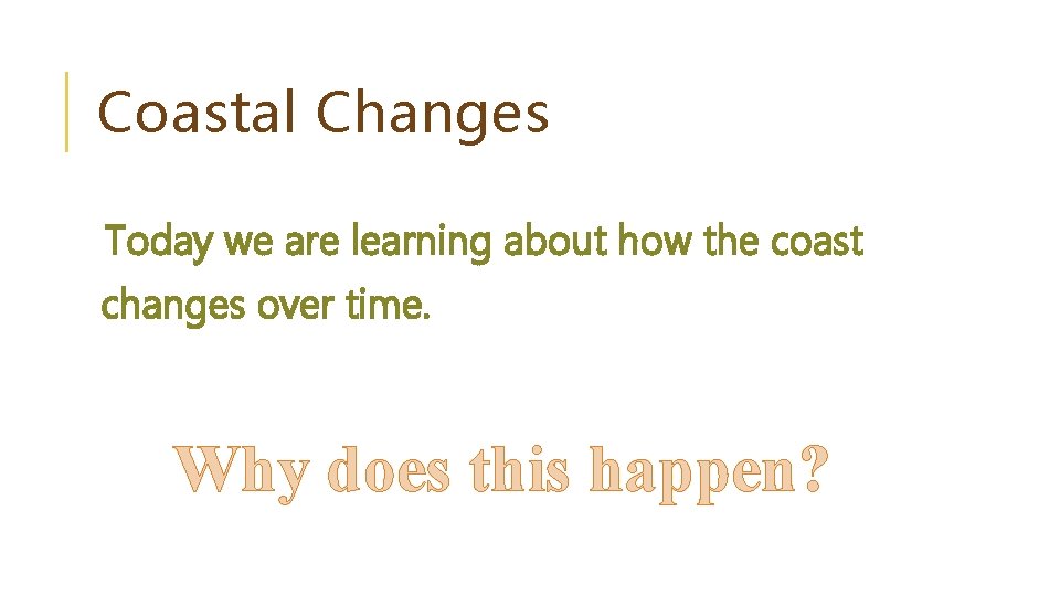 Coastal Changes Today we are learning about how the coast changes over time. Why