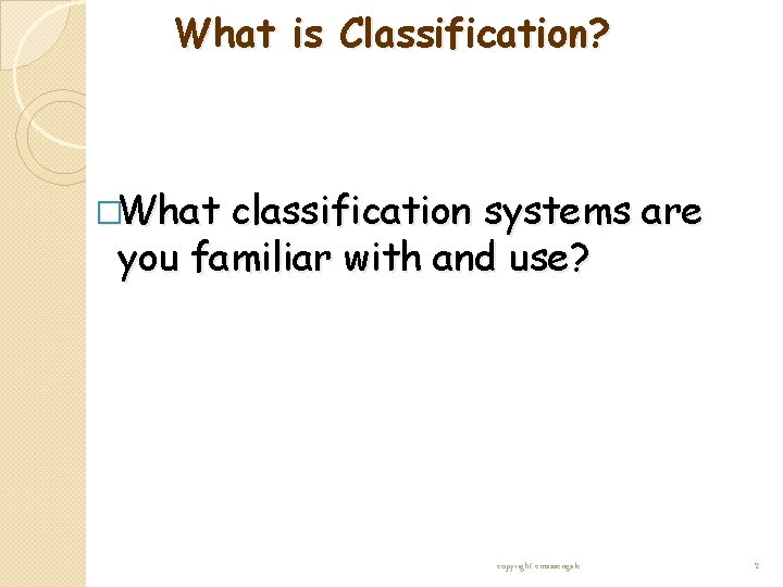 What is Classification? �What classification systems are you familiar with and use? copyright cmassengale What is Classification? �What classification systems are you familiar with and use? copyright cmassengale