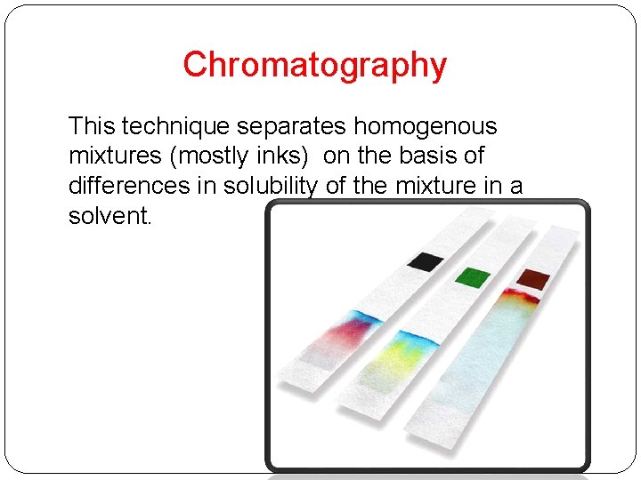 Chromatography This technique separates homogenous mixtures (mostly inks) on the basis of differences in