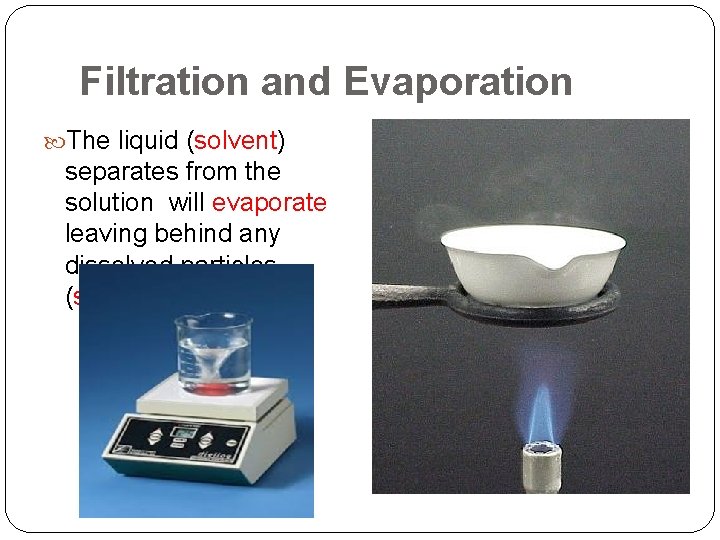 Filtration and Evaporation The liquid (solvent) separates from the solution will evaporate leaving behind