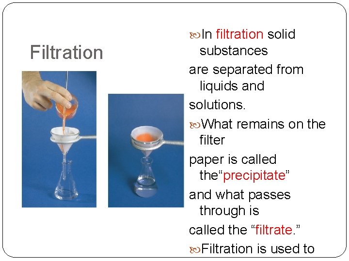 Filtration In filtration solid substances are separated from liquids and solutions. What remains on