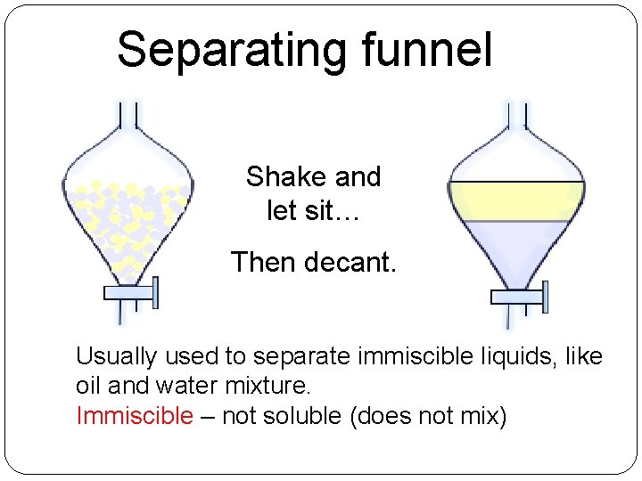 Separating funnel Shake and let sit… Then decant. Usually used to separate immiscible liquids,