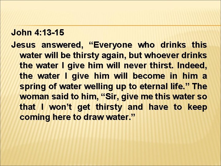 John 4: 13 -15 Jesus answered, “Everyone who drinks this water will be thirsty