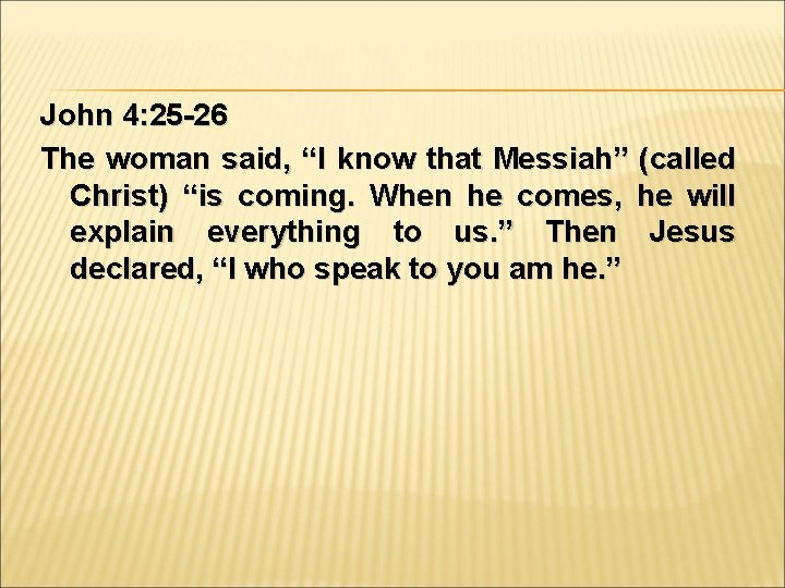 John 4: 25 -26 The woman said, “I know that Messiah” (called Christ) “is