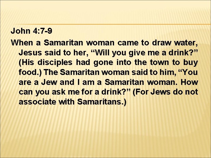 John 4: 7 -9 When a Samaritan woman came to draw water, Jesus said