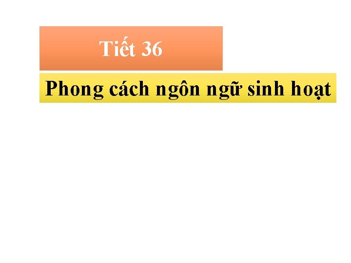 Tiết 36 36 Phong cách ngôn ngữ sinh hoạt 