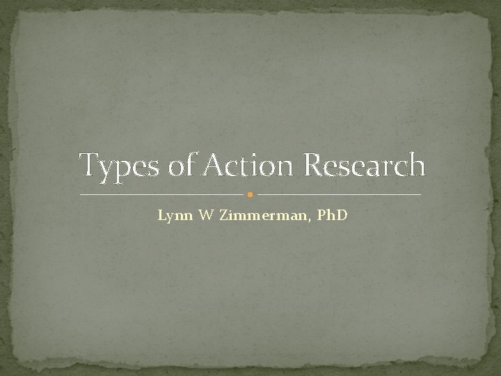 Types of Action Research Lynn W Zimmerman, Ph. D 