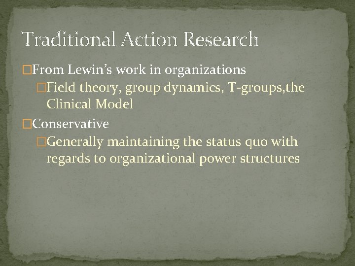 Traditional Action Research �From Lewin’s work in organizations �Field theory, group dynamics, T-groups, the