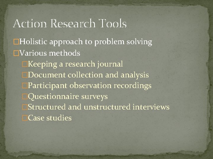 Action Research Tools �Holistic approach to problem solving �Various methods �Keeping a research journal