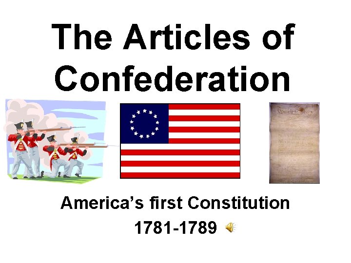 The Articles of Confederation America’s first Constitution 1781 -1789 