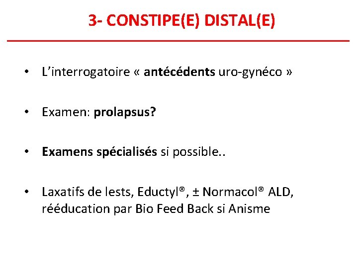 3 - CONSTIPE(E) DISTAL(E) • L’interrogatoire « antécédents uro-gynéco » • Examen: prolapsus? •