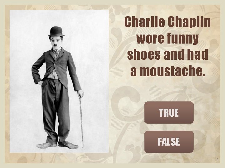 Charlie Chaplin wore funny shoes and had a moustache. TRUE FALSE 3 