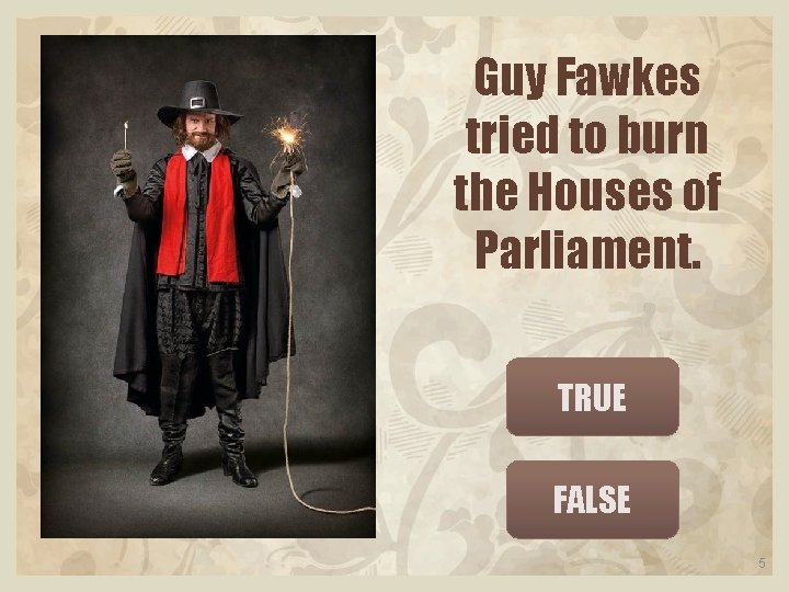 Guy Fawkes tried to burn the Houses of Parliament. TRUE FALSE 5 