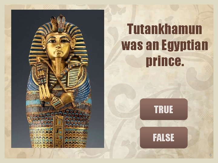 Tutankhamun was an Egyptian prince. TRUE FALSE 6 