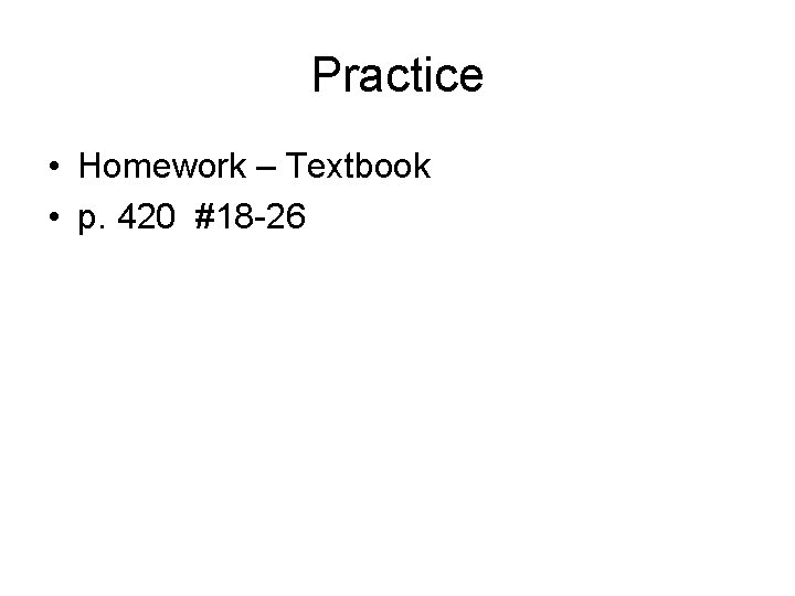 Practice • Homework – Textbook • p. 420 #18 -26 