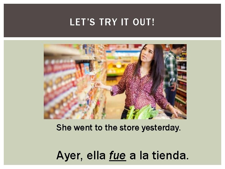 LET’S TRY IT OUT! She went to the store yesterday. Ayer, ella fue a