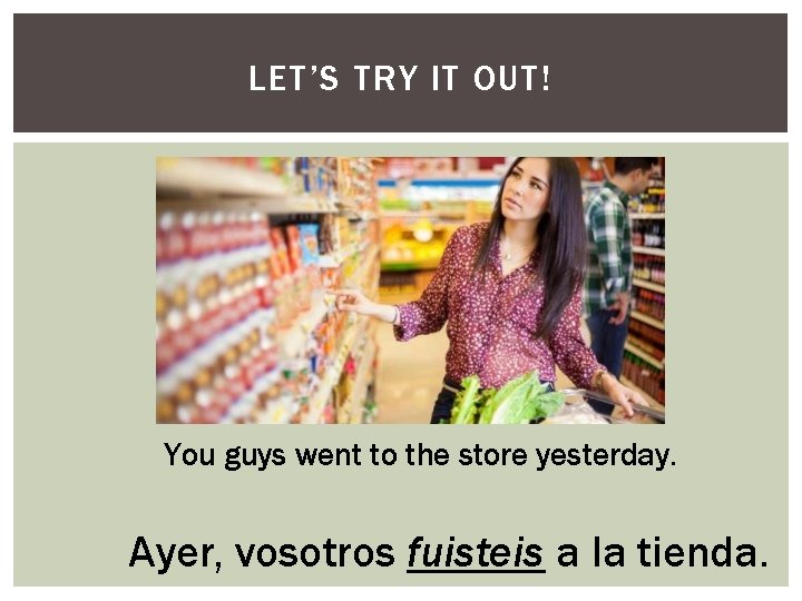 LET’S TRY IT OUT! You guys went to the store yesterday. Ayer, vosotros fuisteis