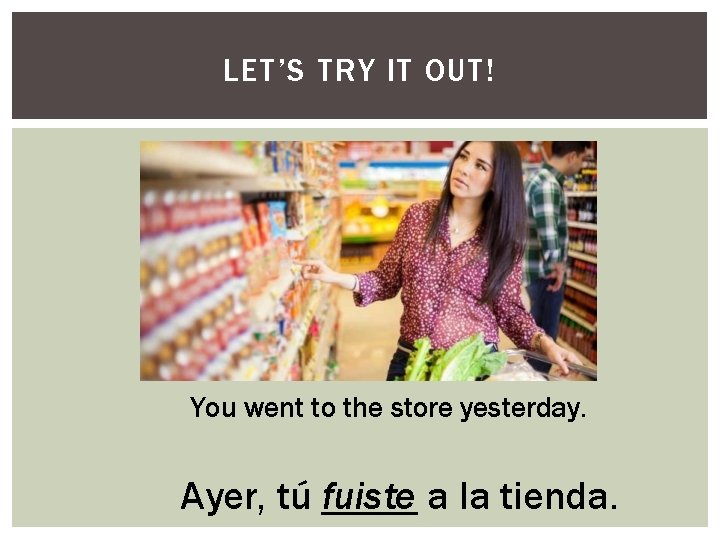LET’S TRY IT OUT! You went to the store yesterday. Ayer, tú fuiste a