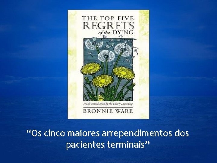 “Os cinco maiores arrependimentos dos pacientes terminais” 