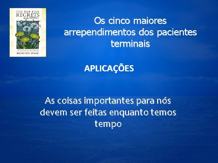 Os cinco maiores arrependimentos dos pacientes terminais APLICAÇÕES As coisas importantes para nós devem