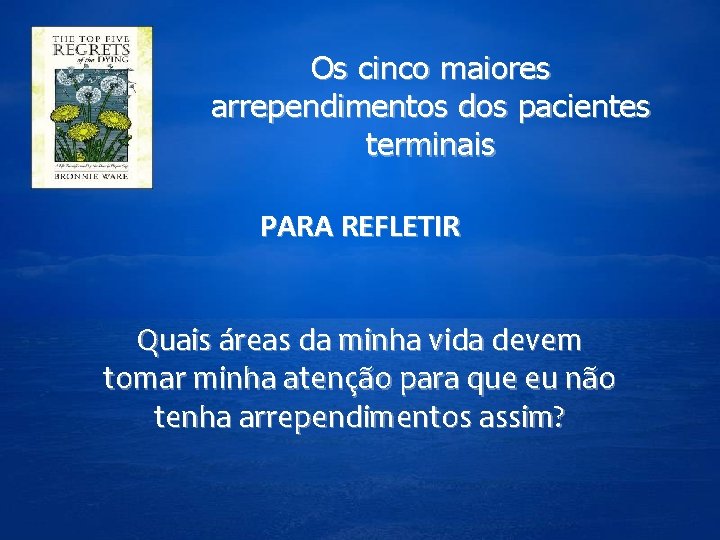 Os cinco maiores arrependimentos dos pacientes terminais PARA REFLETIR Quais áreas da minha vida