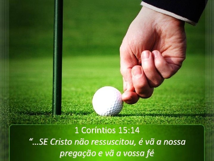 1 Coríntios 15: 14 “…SE Cristo não ressuscitou, é vã a nossa pregação e