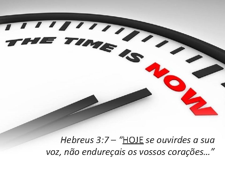 Hebreus 3: 7 – “HOJE se ouvirdes a sua voz, não endureçais os vossos