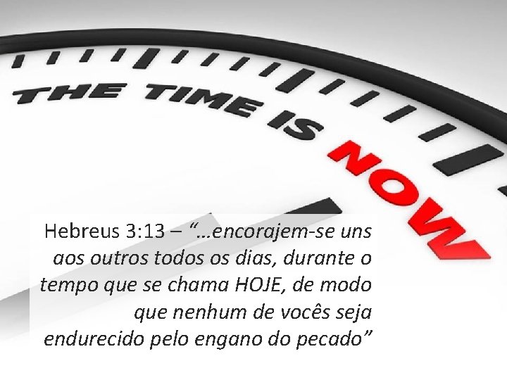 Hebreus 3: 13 – “…encorajem-se uns aos outros todos os dias, durante o tempo