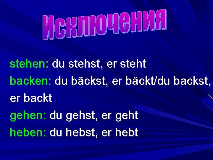 stehen: du stehst, er steht backen: du bäckst, er bäckt/du backst, er backt gehen: