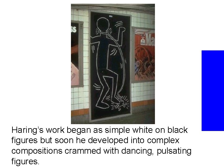 Haring’s work began as simple white on black figures but soon he developed into