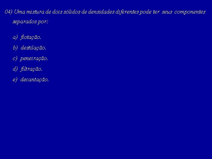 04) Uma mistura de dois sólidos de densidades diferentes pode ter seus componentes separados