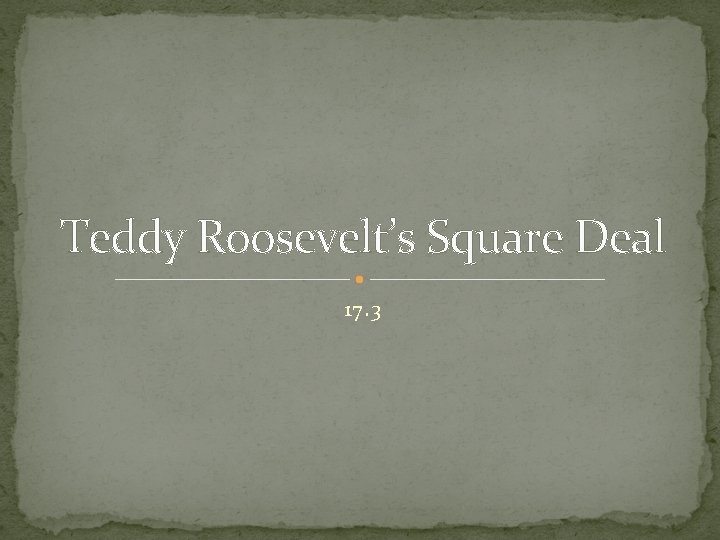 Teddy Roosevelt’s Square Deal 17. 3 