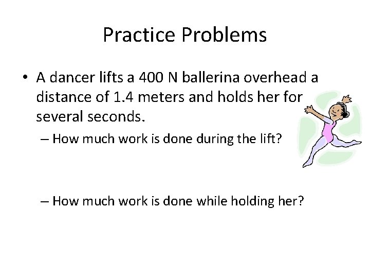 Practice Problems • A dancer lifts a 400 N ballerina overhead a distance of