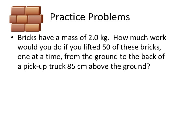 Practice Problems • Bricks have a mass of 2. 0 kg. How much work