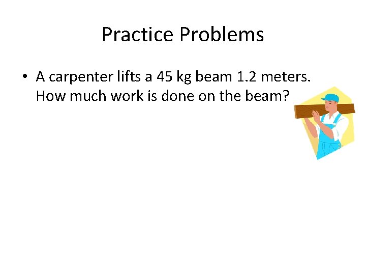 Practice Problems • A carpenter lifts a 45 kg beam 1. 2 meters. How