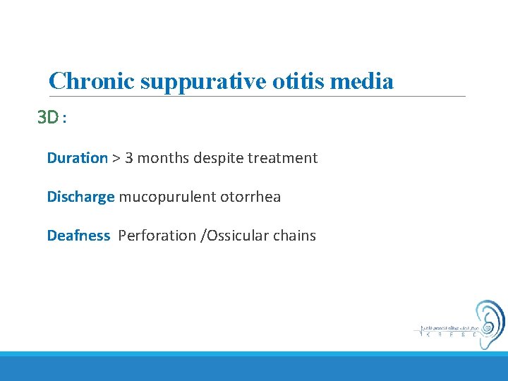 Chronic suppurative otitis media 3 D : Duration > 3 months despite treatment Discharge