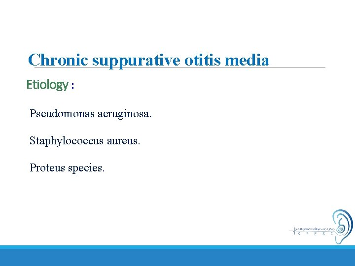 Chronic suppurative otitis media Etiology : Pseudomonas aeruginosa. Staphylococcus aureus. Proteus species. 