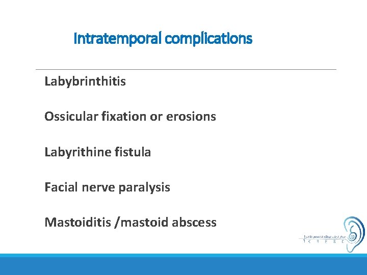 Intratemporal complications Labybrinthitis Ossicular fixation or erosions Labyrithine fistula Facial nerve paralysis Mastoiditis /mastoid