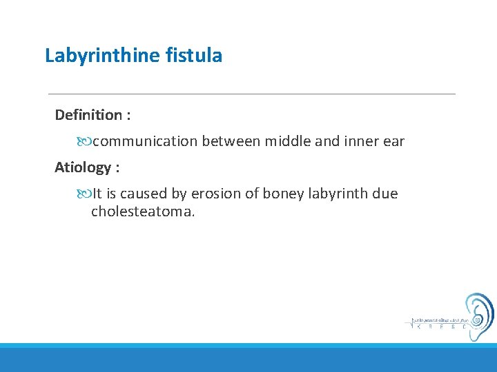 Labyrinthine fistula Definition : communication between middle and inner ear Atiology : It is