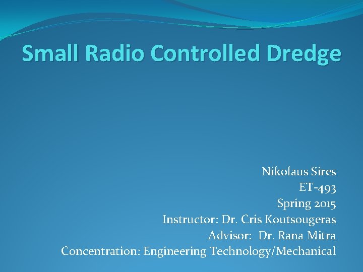 Small Radio Controlled Dredge Nikolaus Sires ET-493 Spring 2015 Instructor: Dr. Cris Koutsougeras Advisor: