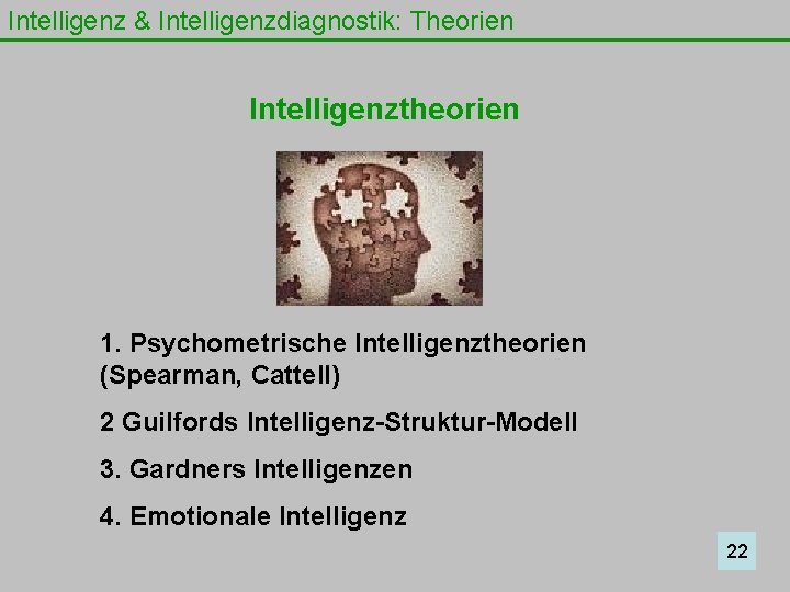 Intelligenz & Intelligenzdiagnostik: Theorien Intelligenztheorien 1. Psychometrische Intelligenztheorien (Spearman, Cattell) 2 Guilfords Intelligenz-Struktur-Modell 3.