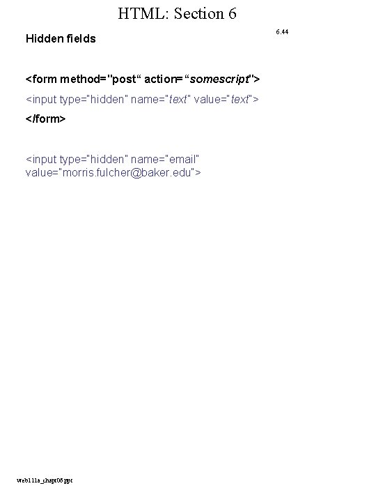 HTML: Section 6 Hidden fields <form method="post“ action=“somescript"> <input type=“hidden” name=“text” value=“text”> </form> <input