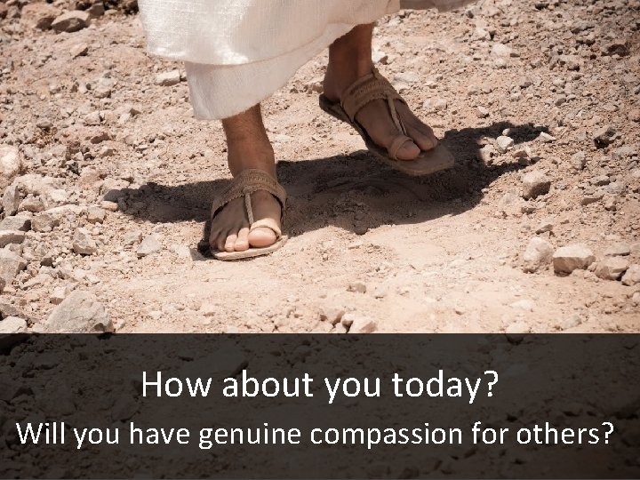 How about you today? Will you have genuine compassion for others? 