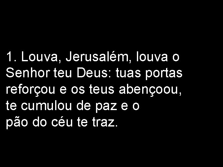 1. Louva, Jerusalém, louva o Senhor teu Deus: tuas portas reforçou e os teus