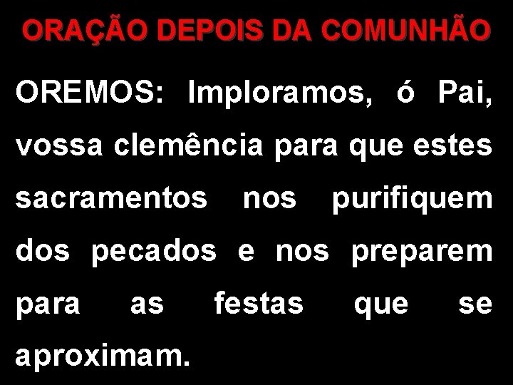 ORAÇÃO DEPOIS DA COMUNHÃO OREMOS: Imploramos, ó Pai, vossa clemência para que estes sacramentos