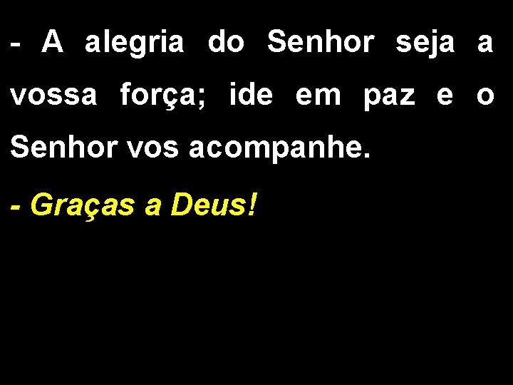 - A alegria do Senhor seja a vossa força; ide em paz e o